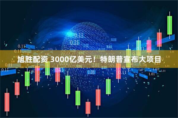旭胜配资 3000亿美元！特朗普宣布大项目