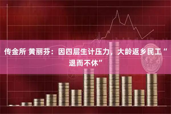 传金所 黄丽芬：因四层生计压力，大龄返乡民工“退而不休”