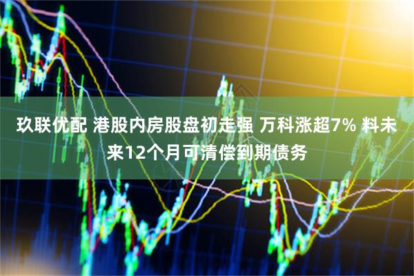 玖联优配 港股内房股盘初走强 万科涨超7% 料未来12个月可清偿到期债务