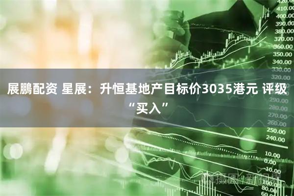 展鵬配资 星展：升恒基地产目标价3035港元 评级“买入”