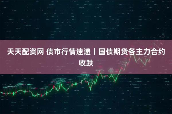 天天配资网 债市行情速递丨国债期货各主力合约收跌