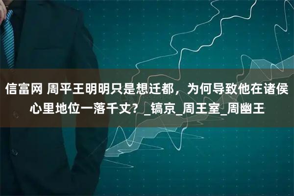 信富网 周平王明明只是想迁都,为何导致他在诸侯心里地位一落千丈?_镐京_周王室_周幽王