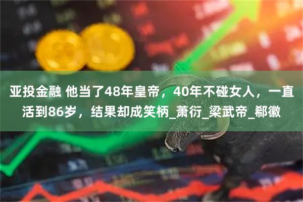 亚投金融 他当了48年皇帝,40年不碰女人,一直活到86岁,结果却成笑柄_萧衍_梁武帝_郗徽