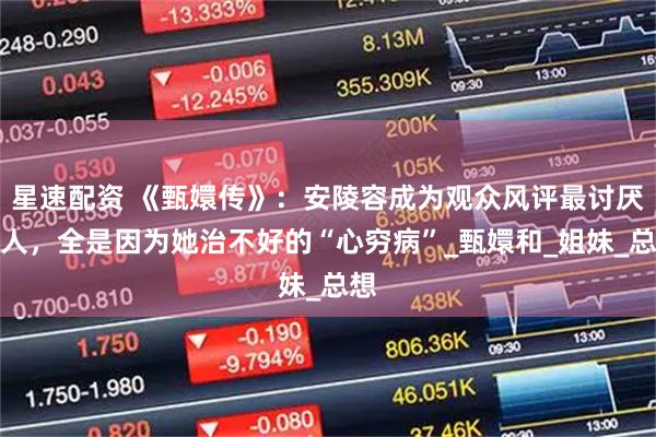 星速配资 《甄嬛传》：安陵容成为观众风评最讨厌的人，全是因为她治不好的“心穷病”_甄嬛和_姐妹_总想