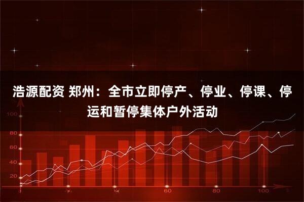 浩源配资 郑州：全市立即停产、停业、停课、停运和暂停集体户外活动