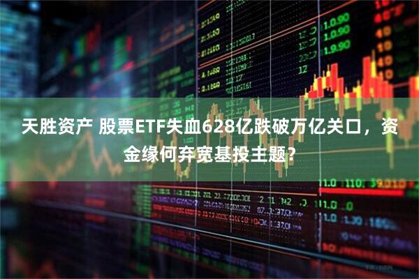 天胜资产 股票ETF失血628亿跌破万亿关口，资金缘何弃宽基投主题？