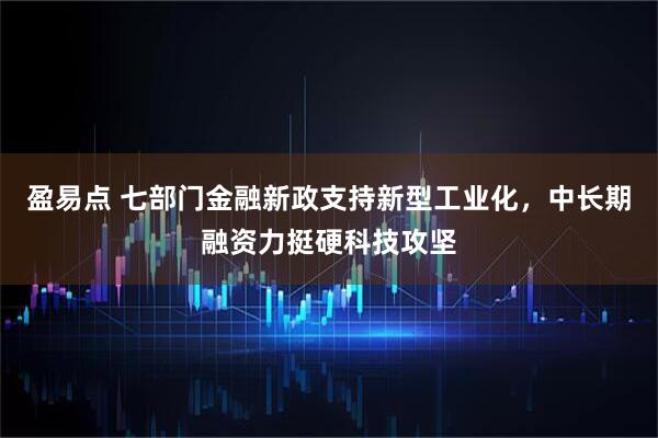盈易点 七部门金融新政支持新型工业化，中长期融资力挺硬科技攻坚