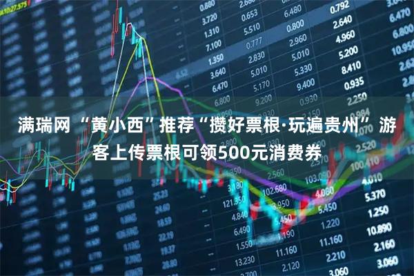 满瑞网 “黄小西”推荐“攒好票根·玩遍贵州” 游客上传票根可领500元消费券