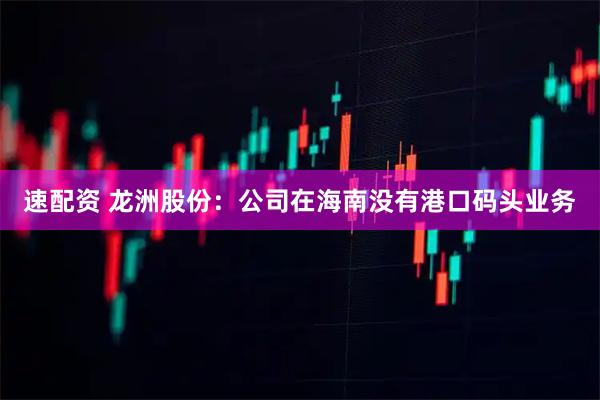 速配资 龙洲股份：公司在海南没有港口码头业务