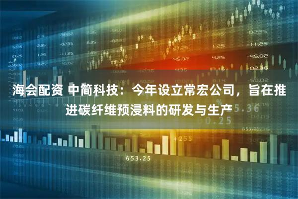 海会配资 中简科技：今年设立常宏公司，旨在推进碳纤维预浸料的研发与生产