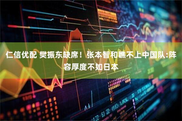 仁信优配 樊振东缺席！张本智和瞧不上中国队:阵容厚度不如日本