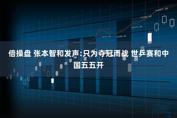 倍操盘 张本智和发声:只为夺冠而战 世乒赛和中国五五开