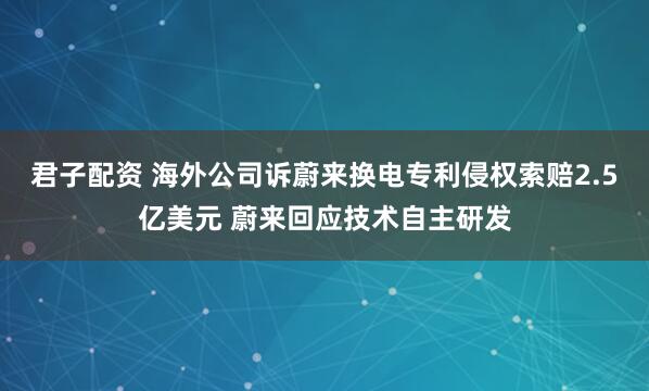 君子配资 海外公司诉蔚来换电专利侵权索赔2.5亿美元 蔚来回应技术自主研发