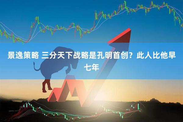 景逸策略 三分天下战略是孔明首创？此人比他早七年