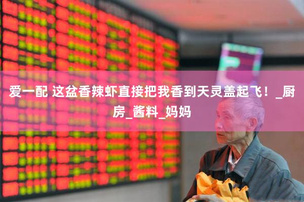 爱一配 这盆香辣虾直接把我香到天灵盖起飞！_厨房_酱料_妈妈