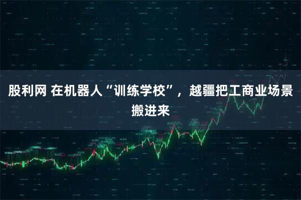 股利网 在机器人“训练学校”，越疆把工商业场景搬进来