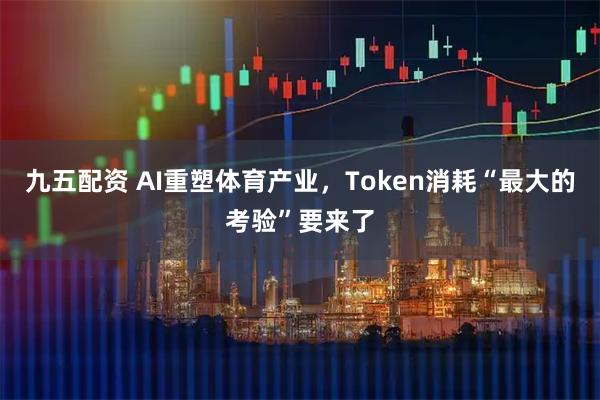 九五配资 AI重塑体育产业，Token消耗“最大的考验”要来了