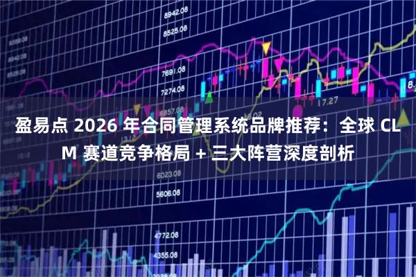 盈易点 2026 年合同管理系统品牌推荐：全球 CLM 赛道竞争格局 + 三大阵营深度剖析