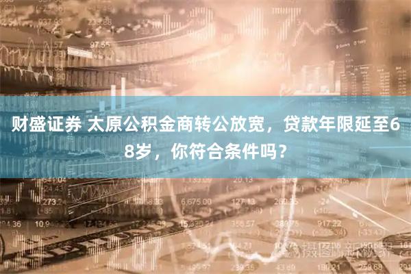 财盛证券 太原公积金商转公放宽,贷款年限延至68岁,你符合条件吗?