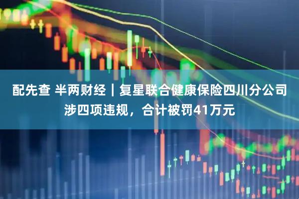 配先查 半两财经｜复星联合健康保险四川分公司涉四项违规，合计被罚41万元