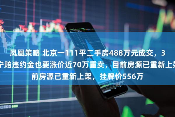凤凰策略 北京一111平二手房488万元成交，3天后卖家反悔，宁赔违约金也要涨价近70万重卖，目前房源已重新上架，挂牌价556万