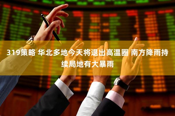 319策略 华北多地今天将退出高温圈 南方降雨持续局地有大暴雨