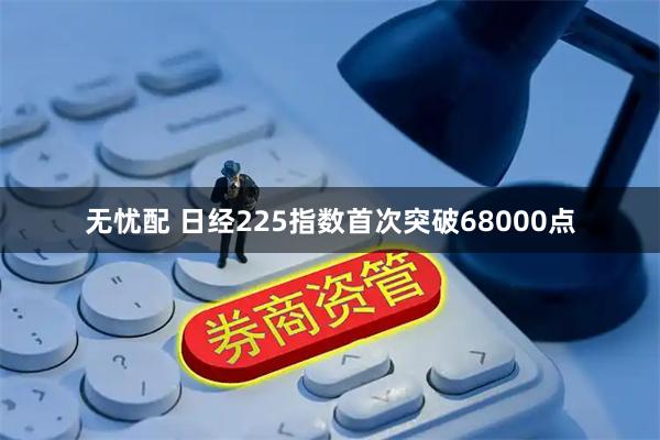 无忧配 日经225指数首次突破68000点