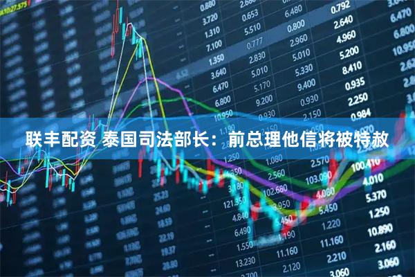 联丰配资 泰国司法部长：前总理他信将被特赦