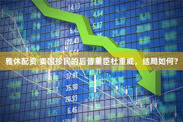 雅休配资 卖国殄民的后晋重臣杜重威，结局如何？