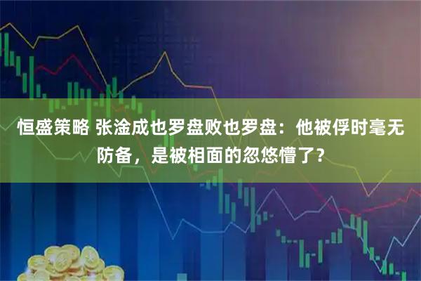恒盛策略 张淦成也罗盘败也罗盘：他被俘时毫无防备，是被相面的忽悠懵了？