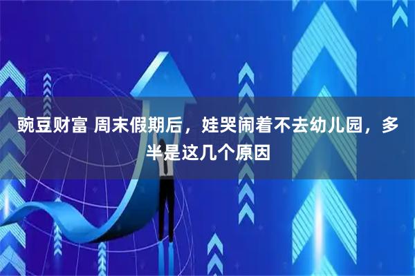 豌豆财富 周末假期后，娃哭闹着不去幼儿园，多半是这几个原因