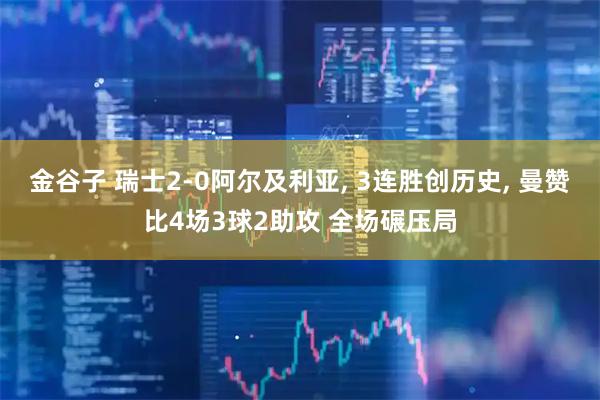 金谷子 瑞士2-0阿尔及利亚, 3连胜创历史, 曼赞比4场3球2助攻 全场碾压局