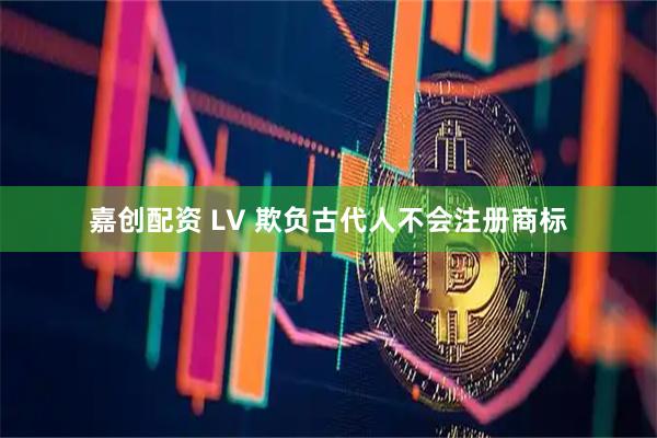 嘉创配资 LV 欺负古代人不会注册商标