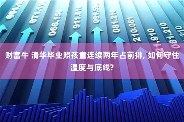 财富牛 清华毕业照孩童连续两年占前排, 如何守住温度与底线?