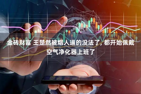 金砖财富 王楚然被烟人逼的没法了, 都开始佩戴空气净化器上班了
