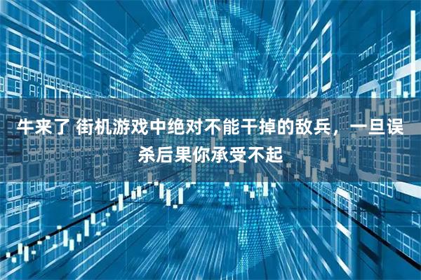 牛来了 街机游戏中绝对不能干掉的敌兵，一旦误杀后果你承受不起