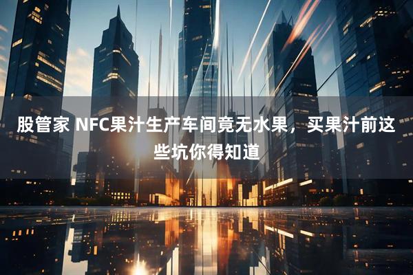 股管家 NFC果汁生产车间竟无水果,买果汁前这些坑你得知道