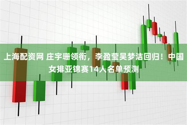 上海配资网 庄宇珊领衔，李盈莹吴梦洁回归！中国女排亚锦赛14人名单预测