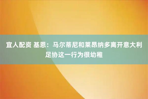 宜人配资 基恩：马尔蒂尼和莱昂纳多离开意大利足协这一行为很幼稚