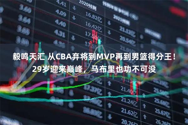 毅鸣天汇 从CBA弃将到MVP再到男篮得分王！29岁迎来巅峰，马布里也功不可没