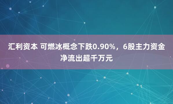 汇利资本 可燃冰概念下跌0.90%，6股主力资金净流出超千万元