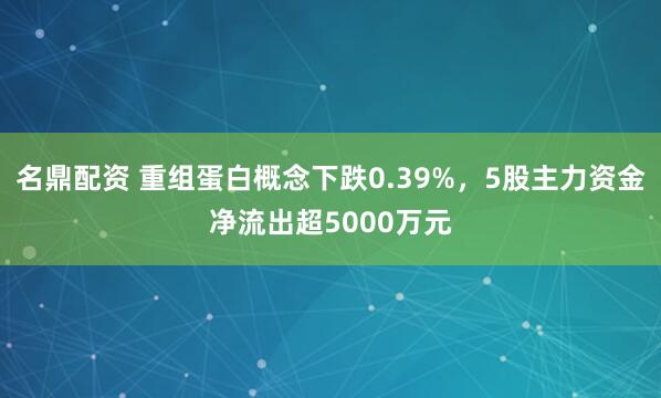 名鼎配资 重组蛋白概念下跌0.39%，5股主力资金净流出超5000万元