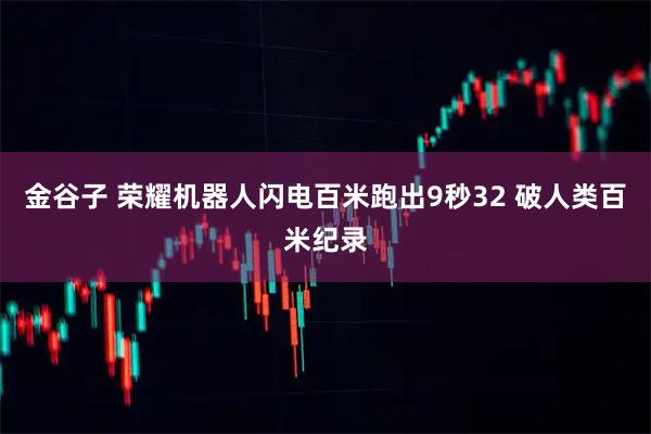 金谷子 荣耀机器人闪电百米跑出9秒32 破人类百米纪录
