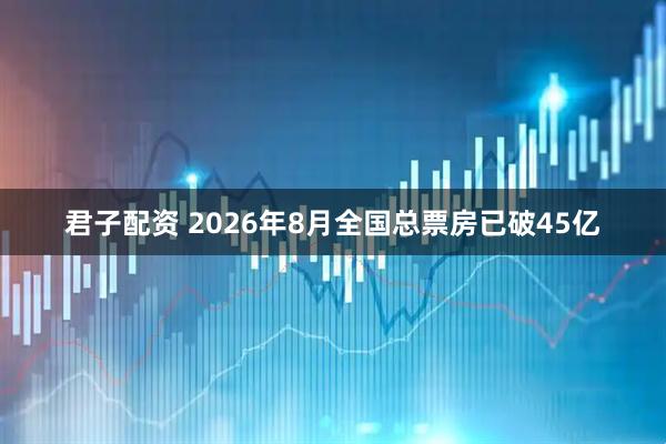 君子配资 2026年8月全国总票房已破45亿