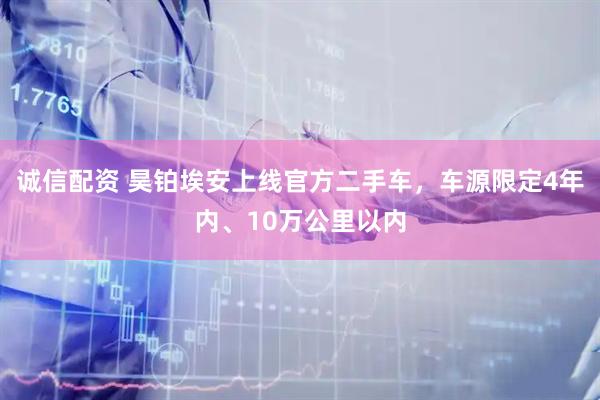 诚信配资 昊铂埃安上线官方二手车，车源限定4年内、10万公里以内