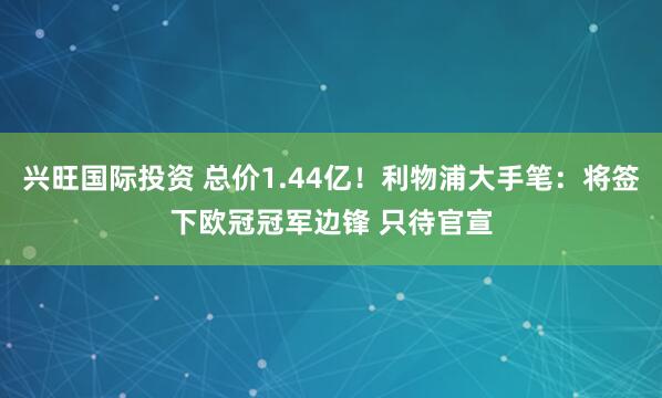 兴旺国际投资 总价1.44亿！利物浦大手笔：将签下欧冠冠军边锋 只待官宣