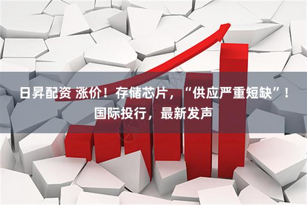 日昇配资 涨价！存储芯片，“供应严重短缺”！国际投行，最新发声