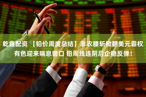乾鑫配资 【铅价周度总结】非农腰斩掀翻美元霸权有色迎来喘息窗口 铅周线连阴后企稳反弹！